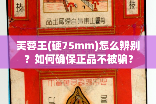 芙蓉王(硬75mm)怎么辨别？如何确保正品不被骗？
